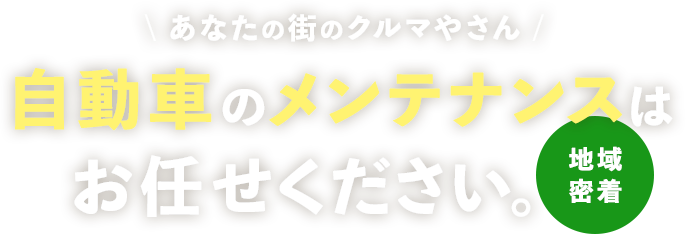 地域密着。あなたの街のクルマやさん、自動車のメンテナンスはお任せください。